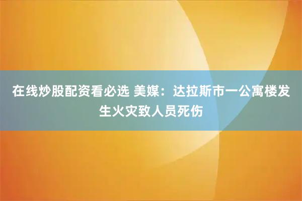 在线炒股配资看必选 美媒：达拉斯市一公寓楼发生火灾致人员死伤