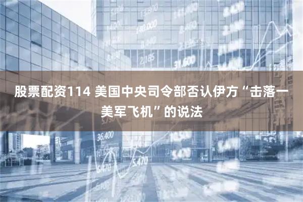 股票配资114 美国中央司令部否认伊方“击落一美军飞机”的说法