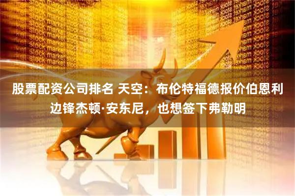 股票配资公司排名 天空：布伦特福德报价伯恩利边锋杰顿·安东尼，也想签下弗勒明