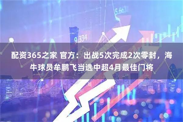 配资365之家 官方：出战5次完成2次零封，海牛球员牟鹏飞当选中超4月最佳门将