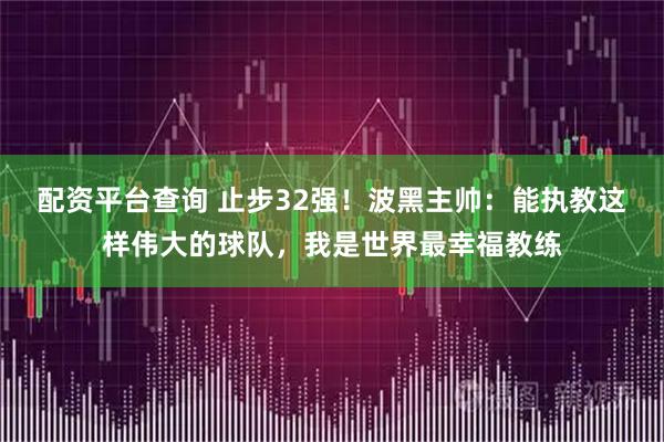 配资平台查询 止步32强！波黑主帅：能执教这样伟大的球队，我是世界最幸福教练