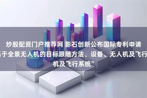 炒股配资门户推荐网 影石创新公布国际专利申请：“基于全景无人机的目标跟随方法、设备、无人机及飞行系统”