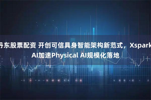 丹东股票配资 开创可信具身智能架构新范式，Xspark AI加速Physical AI规模化落地