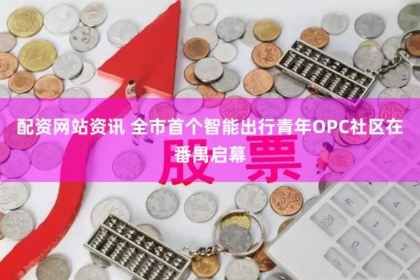 配资网站资讯 全市首个智能出行青年OPC社区在番禺启幕