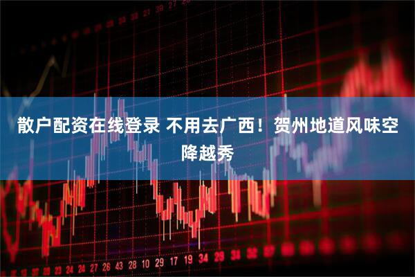 散户配资在线登录 不用去广西！贺州地道风味空降越秀