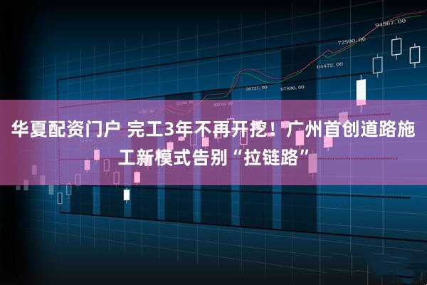 华夏配资门户 完工3年不再开挖！广州首创道路施工新模式告别“拉链路”