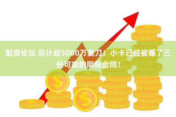 配资论坛 总计超5000万美刀！小卡已经被曝了三份可能的阴阳合同！