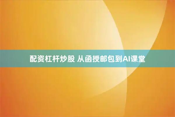 配资杠杆炒股 从函授邮包到AI课堂