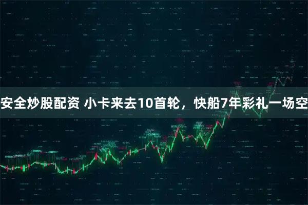 安全炒股配资 小卡来去10首轮，快船7年彩礼一场空