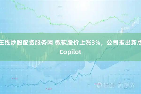 在线炒股配资服务网 微软股价上涨3%，公司推出新版Copilot