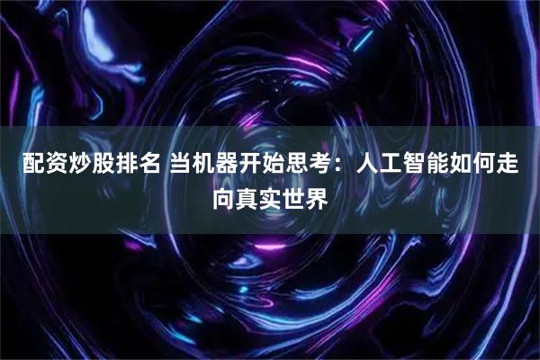 配资炒股排名 当机器开始思考：人工智能如何走向真实世界