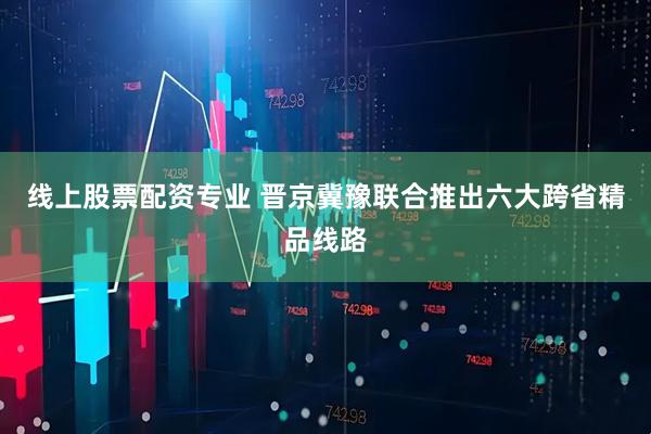 线上股票配资专业 晋京冀豫联合推出六大跨省精品线路