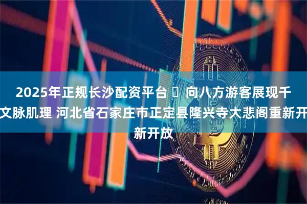 2025年正规长沙配资平台 ​向八方游客展现千年文脉肌理 河北省石家庄市正定县隆兴寺大悲阁重新开放