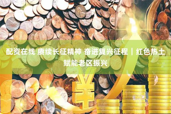 配资在线 赓续长征精神 奋进复兴征程|红色热土赋能老区振兴