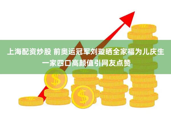 上海配资炒股 前奥运冠军刘璇晒全家福为儿庆生 一家四口高颜值引网友点赞